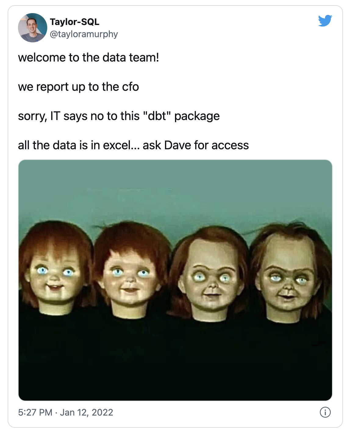 A tweet that features an image of four doll faces, each showing worse physical condition than the previous, reads: "welcome to the data team!

we report up to the cfo

sorry, IT says no to this dbt package

all the data is in excel... ask Dave for access"